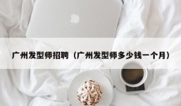 广州发型师招聘（广州发型师多少钱一个月）