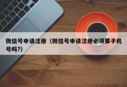 微信号申请注册（微信号申请注册必须要手机号吗?）