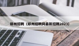 郑州招聘（郑州招聘网最新招聘2023）