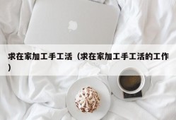 求在家加工手工活（求在家加工手工活的工作）