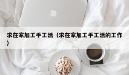 求在家加工手工活（求在家加工手工活的工作）