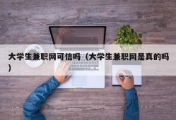 大学生兼职网可信吗（大学生兼职网是真的吗）