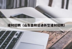 建材招聘（山东昌和运通新型建材招聘）