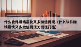 什么软件赚钱最快又多微信提现（什么软件赚钱最快又多微信提现无提现门槛）