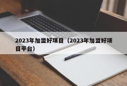 2023年加盟好项目（2023年加盟好项目平台）