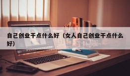 自己创业干点什么好（女人自己创业干点什么好）