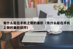 有什么能在手机上做的兼职（有什么能在手机上做的兼职软件）