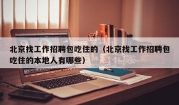 北京找工作招聘包吃住的（北京找工作招聘包吃住的本地人有哪些）