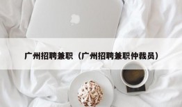 广州招聘兼职（广州招聘兼职仲裁员）