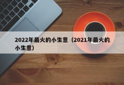 2022年最火的小生意（2021年最火的小生意）