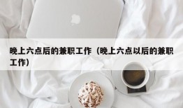 晚上六点后的兼职工作（晚上六点以后的兼职工作）