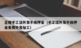 正规手工活外发不收押金（手工活外发不收押金免费外发加工）