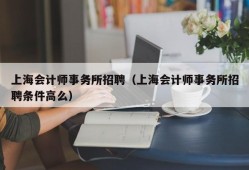 上海会计师事务所招聘（上海会计师事务所招聘条件高么）