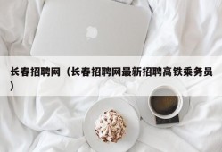 长春招聘网（长春招聘网最新招聘高铁乘务员）