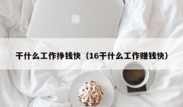 干什么工作挣钱快（16干什么工作赚钱快）