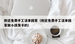 附近免费手工活拿回家（附近免费手工活拿回家做小孩发卡的）