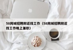 58同城招聘附近找工作（58同城招聘附近找工作晚上兼职）