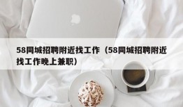 58同城招聘附近找工作（58同城招聘附近找工作晚上兼职）