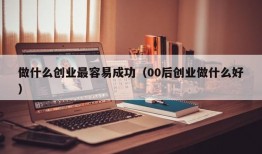 做什么创业最容易成功（00后创业做什么好）