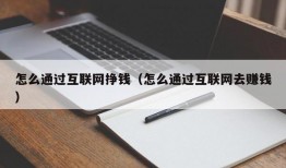 怎么通过互联网挣钱（怎么通过互联网去赚钱）