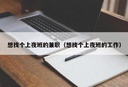 想找个上夜班的兼职（想找个上夜班的工作）