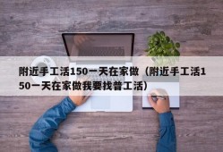 附近手工活150一天在家做（附近手工活150一天在家做我要找普工活）