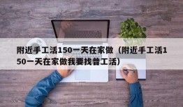 附近手工活150一天在家做（附近手工活150一天在家做我要找普工活）