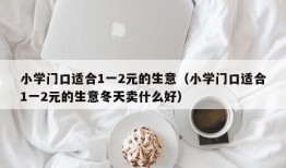 小学门口适合1一2元的生意（小学门口适合1一2元的生意冬天卖什么好）