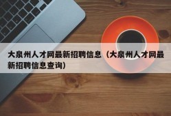 大泉州人才网最新招聘信息（大泉州人才网最新招聘信息查询）