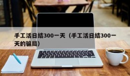 手工活日结300一天（手工活日结300一天的骗局）