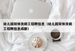 幼儿园双休洗碗工招聘信息（幼儿园双休洗碗工招聘信息成都）