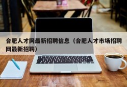 合肥人才网最新招聘信息（合肥人才市场招聘网最新招聘）