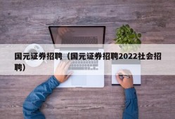 国元证券招聘（国元证券招聘2022社会招聘）