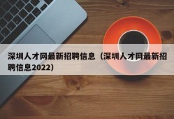 深圳人才网最新招聘信息（深圳人才网最新招聘信息2022）