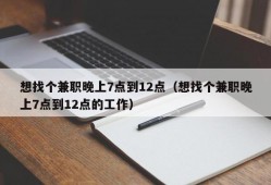 想找个兼职晚上7点到12点（想找个兼职晚上7点到12点的工作）