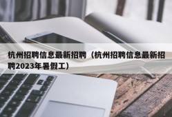 杭州招聘信息最新招聘（杭州招聘信息最新招聘2023年暑假工）