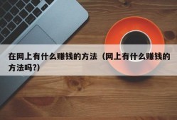 在网上有什么赚钱的方法（网上有什么赚钱的方法吗?）