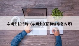 车间主任招聘（车间主任招聘信息怎么写）