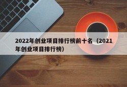 2022年创业项目排行榜前十名（2021年创业项目排行榜）