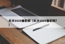 长沙1010兼职网（长沙1010兼职网?）