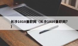 长沙1010兼职网（长沙1010兼职网?）