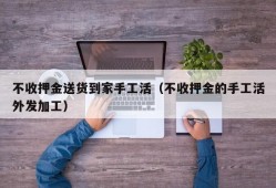 不收押金送货到家手工活（不收押金的手工活外发加工）