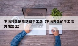 不收押金送货到家手工活（不收押金的手工活外发加工）