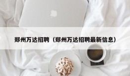 郑州万达招聘（郑州万达招聘最新信息）