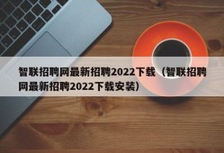 智联招聘网最新招聘2022下载（智联招聘网最新招聘2022下载安装）