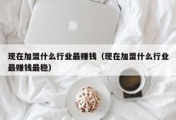 现在加盟什么行业最赚钱（现在加盟什么行业最赚钱最稳）