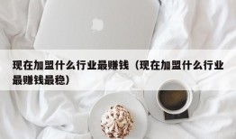 现在加盟什么行业最赚钱（现在加盟什么行业最赚钱最稳）