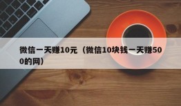 微信一天赚10元（微信10块钱一天赚500的网）