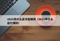 2022开什么店才能赚钱（2021开什么店行情好）