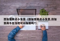 想加盟做点小生意（想加盟做点小生意,但加盟商不在当地可以加盟吗?）